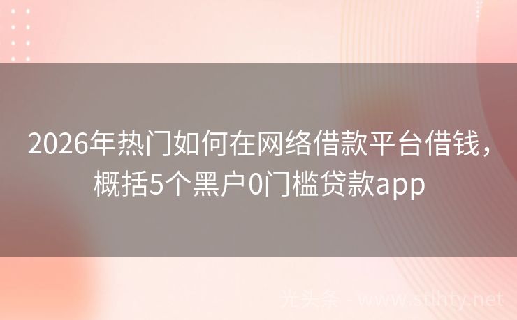 2026年热门如何在网络借款平台借钱，概括5个黑户0门槛贷款app