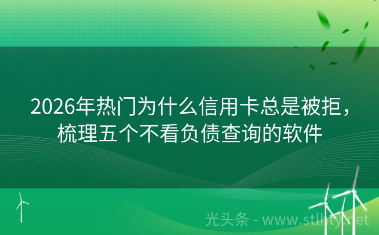 2026年热门为什么信用卡总是被拒，梳理五个不看负债查询的软件