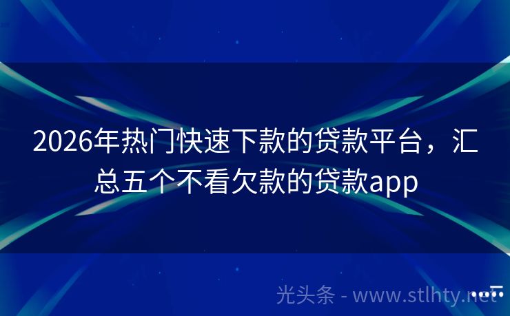 2026年热门快速下款的贷款平台，汇总五个不看欠款的贷款app