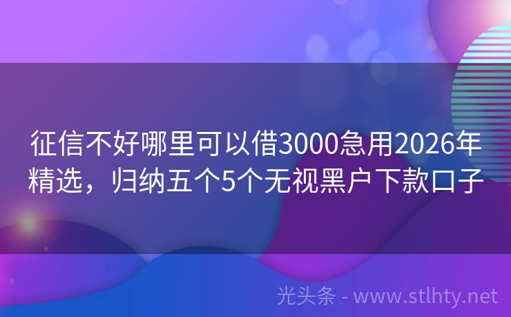 征信不好哪里可以借3000急用2026年精选，归纳五个5个无视黑户下款口子