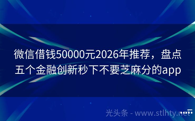 微信借钱50000元2026年推荐，盘点五个金融创新秒下不要芝麻分的app