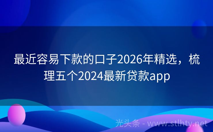 最近容易下款的口子2026年精选，梳理五个2024最新贷款app