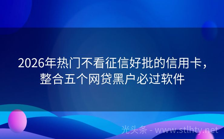 2026年热门不看征信好批的信用卡，整合五个网贷黑户必过软件