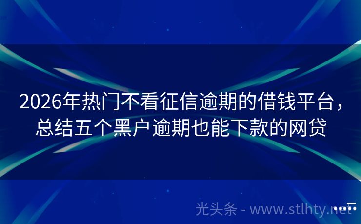 2026年热门不看征信逾期的借钱平台，总结五个黑户逾期也能下款的网贷