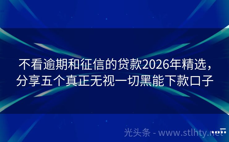 不看逾期和征信的贷款2026年精选，分享五个真正无视一切黑能下款口子
