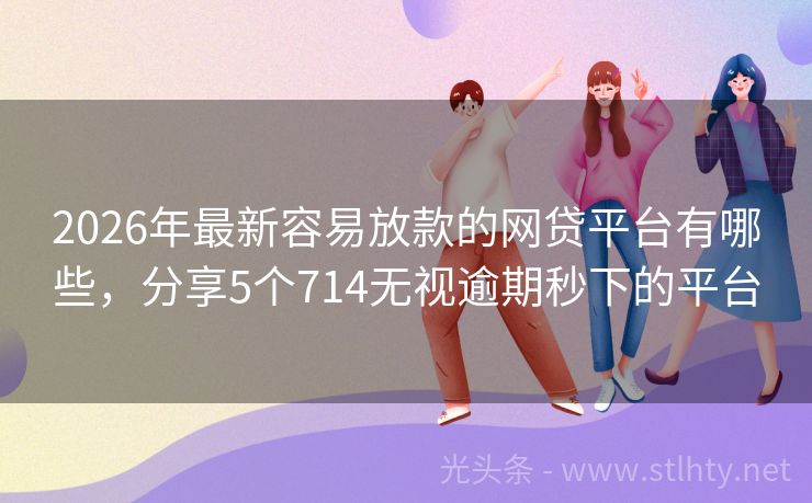 2026年最新容易放款的网贷平台有哪些，分享5个714无视逾期秒下的平台