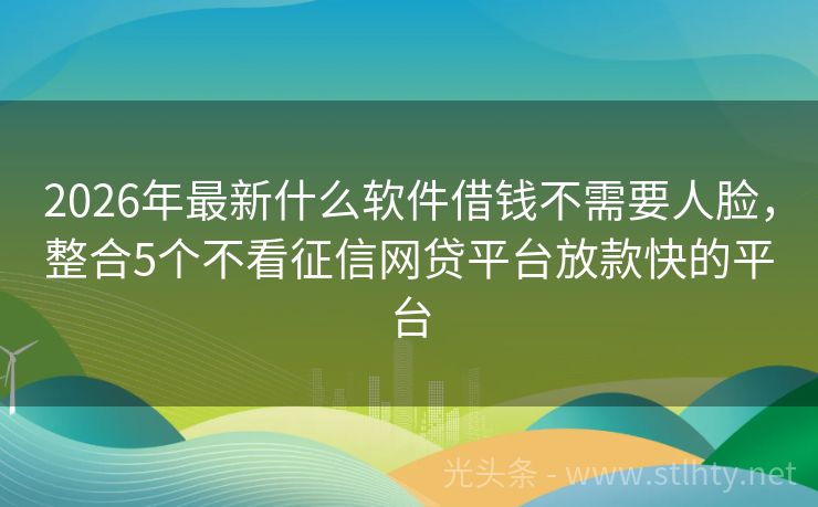 2026年最新什么软件借钱不需要人脸，整合5个不看征信网贷平台放款快的平台