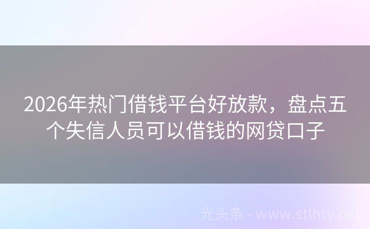 2026年热门借钱平台好放款，盘点五个失信人员可以借钱的网贷口子