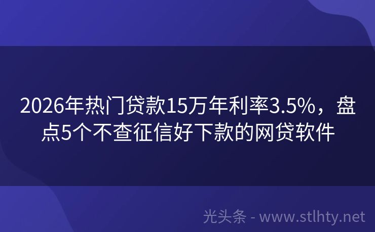 2026年热门贷款15万年利率3.5%，盘点5个不查征信好下款的网贷软件