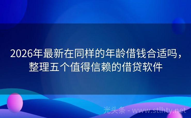 2026年最新在同样的年龄借钱合适吗，整理五个值得信赖的借贷软件