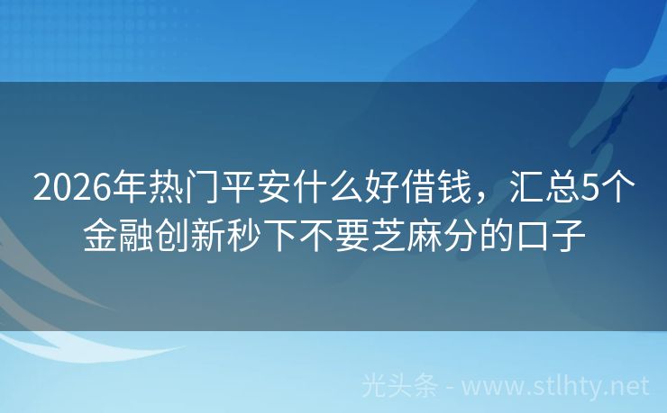 2026年热门平安什么好借钱，汇总5个金融创新秒下不要芝麻分的口子
