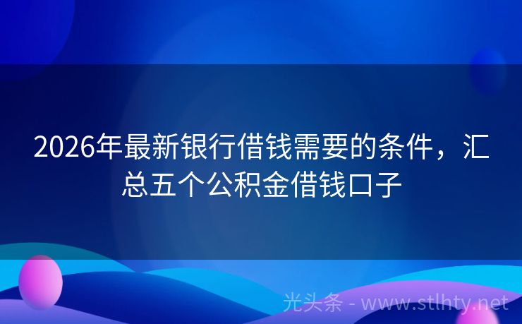 2026年最新银行借钱需要的条件，汇总五个公积金借钱口子
