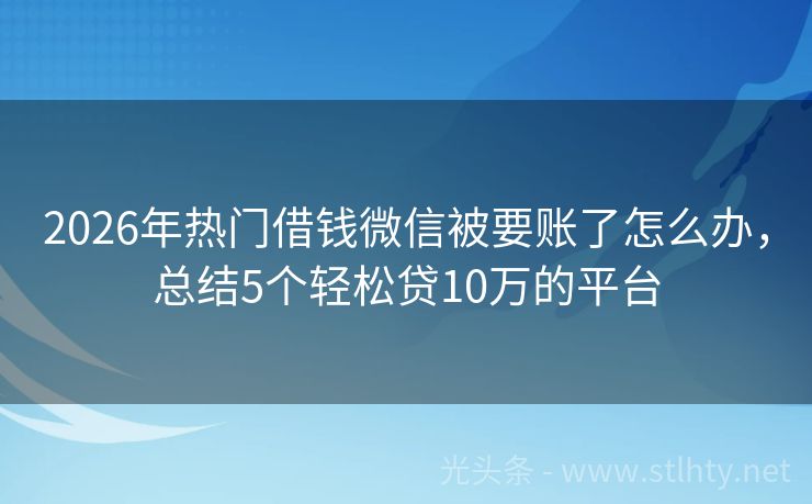 2026年热门借钱微信被要账了怎么办，总结5个轻松贷10万的平台