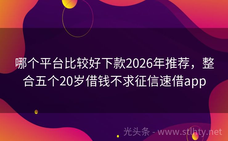哪个平台比较好下款2026年推荐，整合五个20岁借钱不求征信速借app