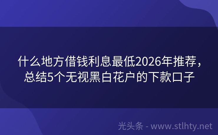 什么地方借钱利息最低2026年推荐，总结5个无视黑白花户的下款口子
