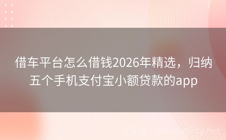 借车平台怎么借钱2026年精选，归纳五个手机支付宝小额贷款的app