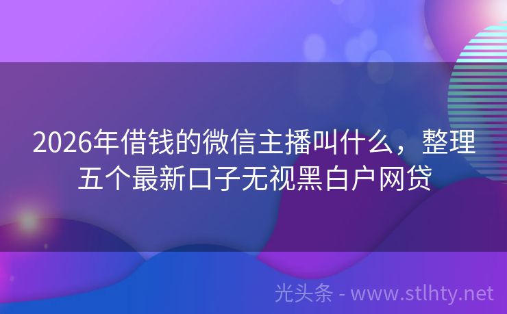 2026年借钱的微信主播叫什么，整理五个最新口子无视黑白户网贷