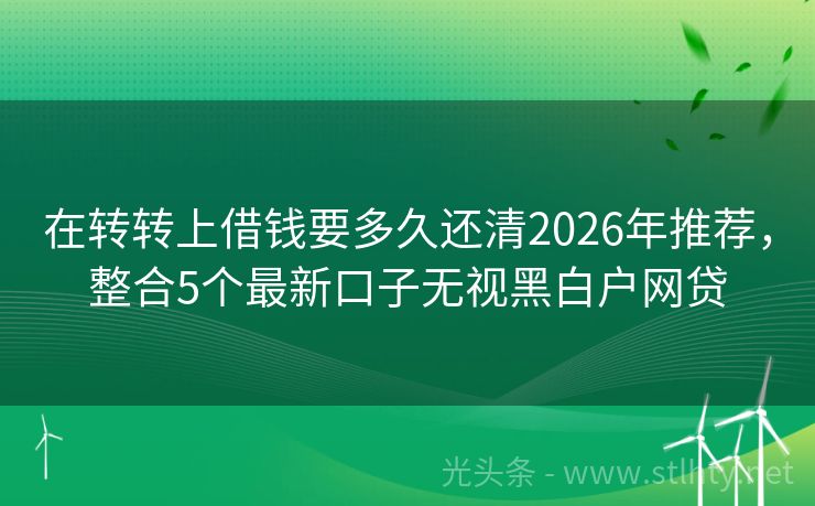 在转转上借钱要多久还清2026年推荐，整合5个最新口子无视黑白户网贷