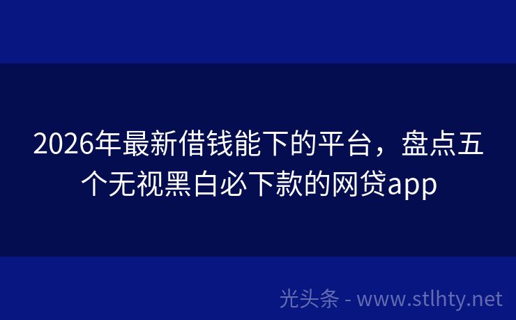2026年最新借钱能下的平台，盘点五个无视黑白必下款的网贷app