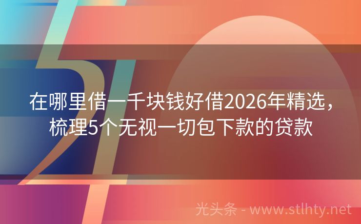 在哪里借一千块钱好借2026年精选，梳理5个无视一切包下款的贷款