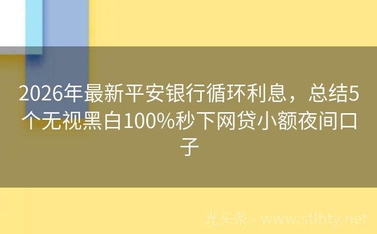 2026年最新平安银行循环利息，总结5个无视黑白100%秒下网贷小额夜间口子