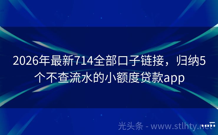2026年最新714全部口子链接，归纳5个不查流水的小额度贷款app