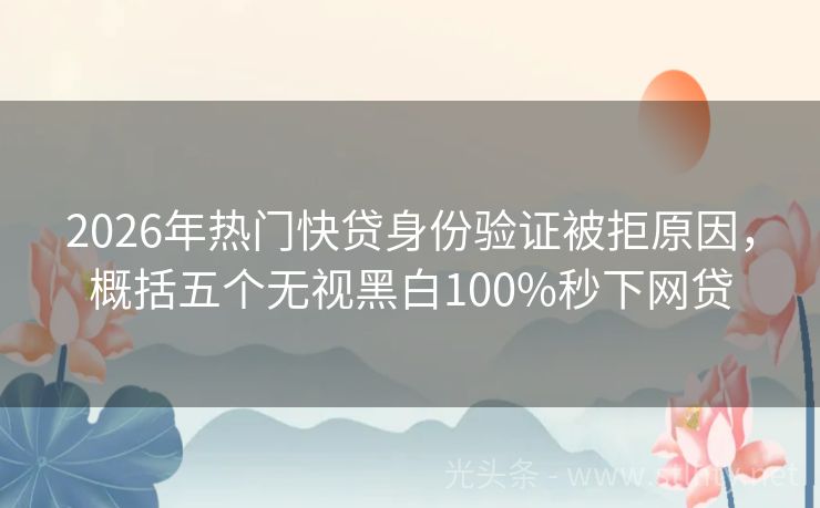 2026年热门快贷身份验证被拒原因，概括五个无视黑白100%秒下网贷