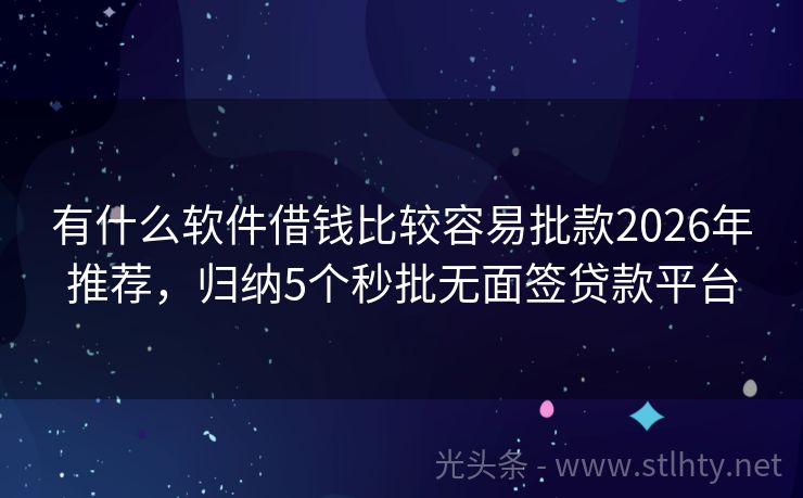 有什么软件借钱比较容易批款2026年推荐，归纳5个秒批无面签贷款平台