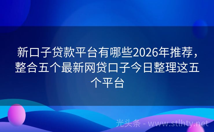 新口子贷款平台有哪些2026年推荐，整合五个最新网贷口子今日整理这五个平台