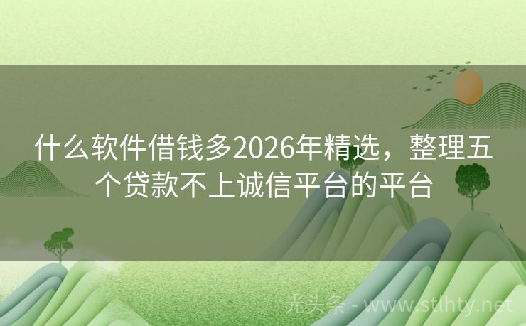 什么软件借钱多2026年精选，整理五个贷款不上诚信平台的平台
