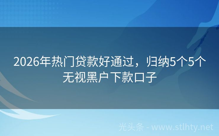 2026年热门贷款好通过，归纳5个5个无视黑户下款口子