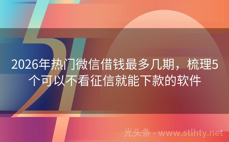 2026年热门微信借钱最多几期，梳理5个可以不看征信就能下款的软件