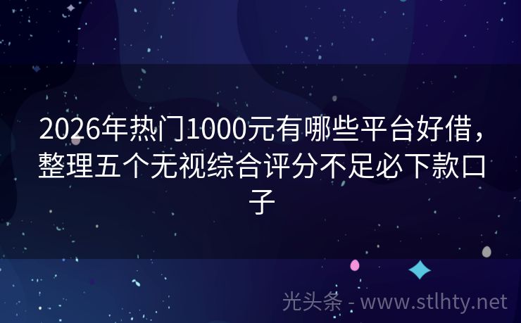 2026年热门1000元有哪些平台好借，整理五个无视综合评分不足必下款口子