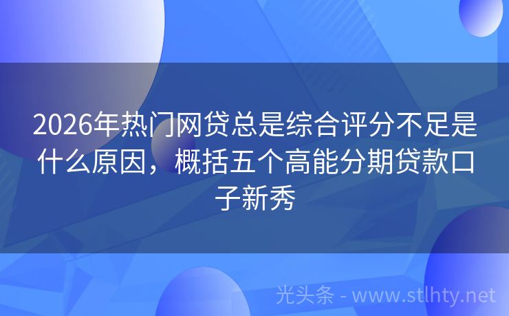 2026年热门网贷总是综合评分不足是什么原因，概括五个高能分期贷款口子新秀