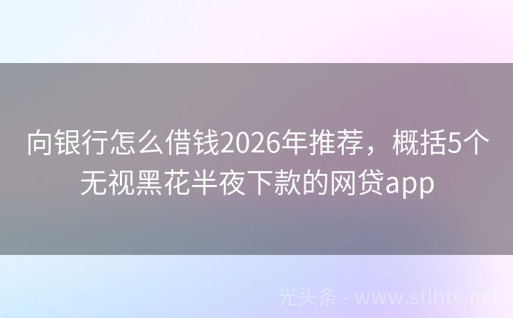 向银行怎么借钱2026年推荐，概括5个无视黑花半夜下款的网贷app