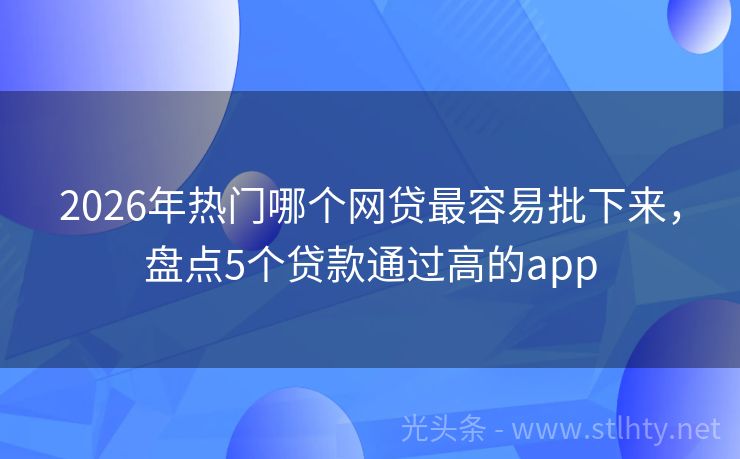2026年热门哪个网贷最容易批下来，盘点5个贷款通过高的app