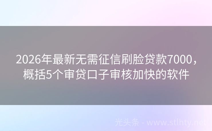 2026年最新无需征信刷脸贷款7000，概括5个审贷口子审核加快的软件