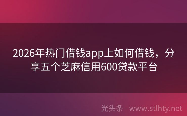 2026年热门借钱app上如何借钱，分享五个芝麻信用600贷款平台
