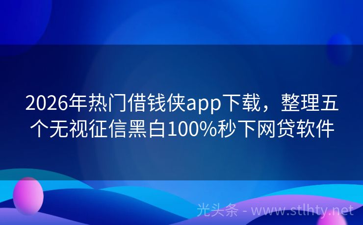 2026年热门借钱侠app下载，整理五个无视征信黑白100%秒下网贷软件