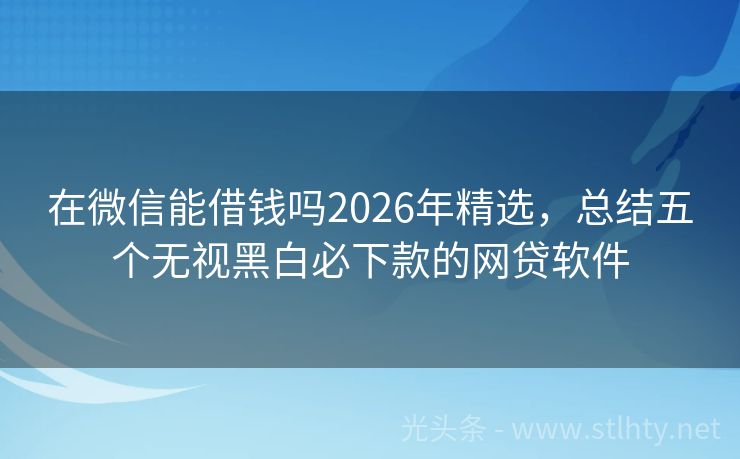 在微信能借钱吗2026年精选，总结五个无视黑白必下款的网贷软件