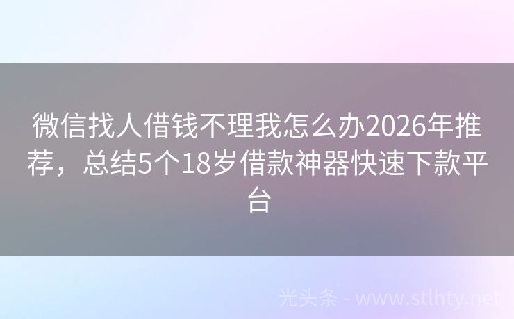 微信找人借钱不理我怎么办2026年推荐，总结5个18岁借款神器快速下款平台