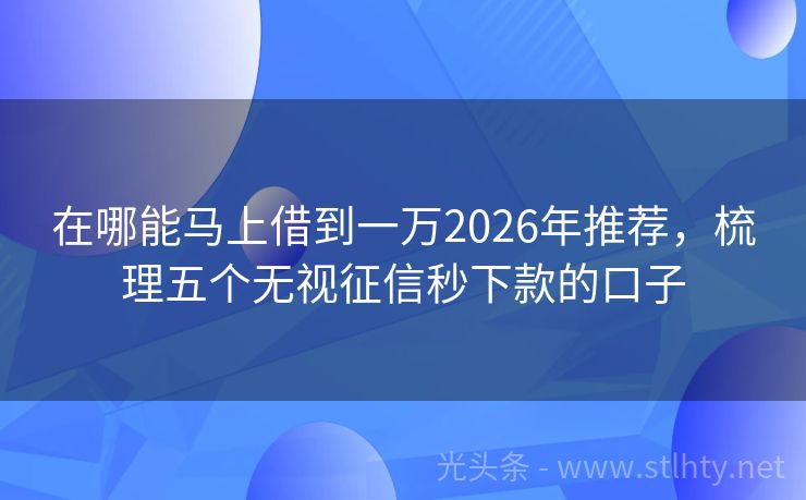 在哪能马上借到一万2026年推荐，梳理五个无视征信秒下款的口子