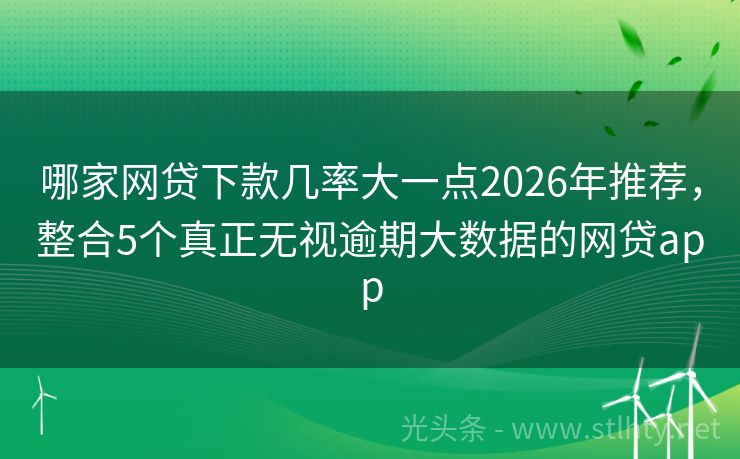 哪家网贷下款几率大一点2026年推荐，整合5个真正无视逾期大数据的网贷app