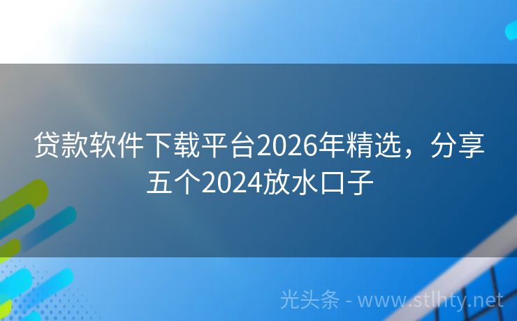 贷款软件下载平台2026年精选，分享五个2024放水口子