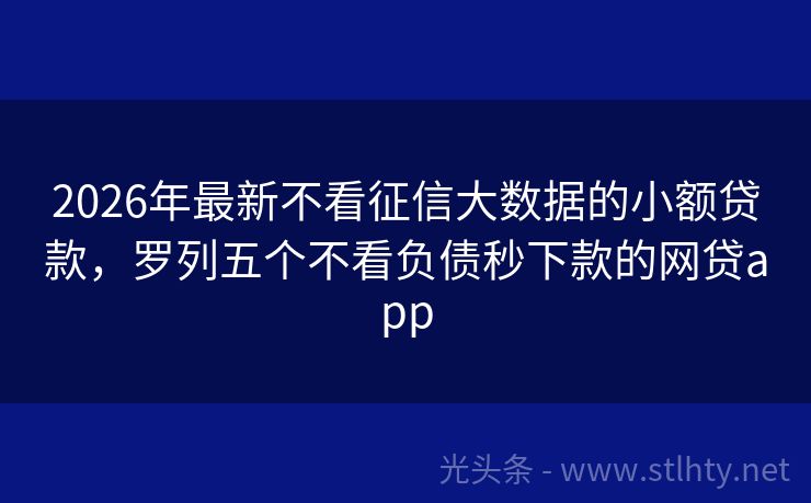 2026年最新不看征信大数据的小额贷款，罗列五个不看负债秒下款的网贷app