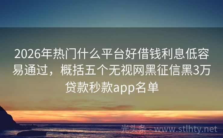 2026年热门什么平台好借钱利息低容易通过，概括五个无视网黑征信黑3万贷款秒款app名单