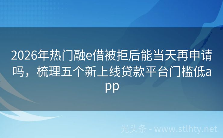 2026年热门融e借被拒后能当天再申请吗，梳理五个新上线贷款平台门槛低app