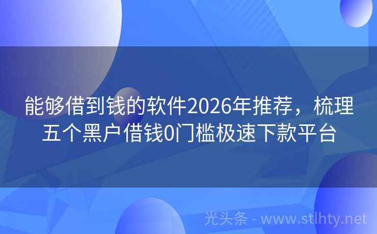 能够借到钱的软件2026年推荐，梳理五个黑户借钱0门槛极速下款平台