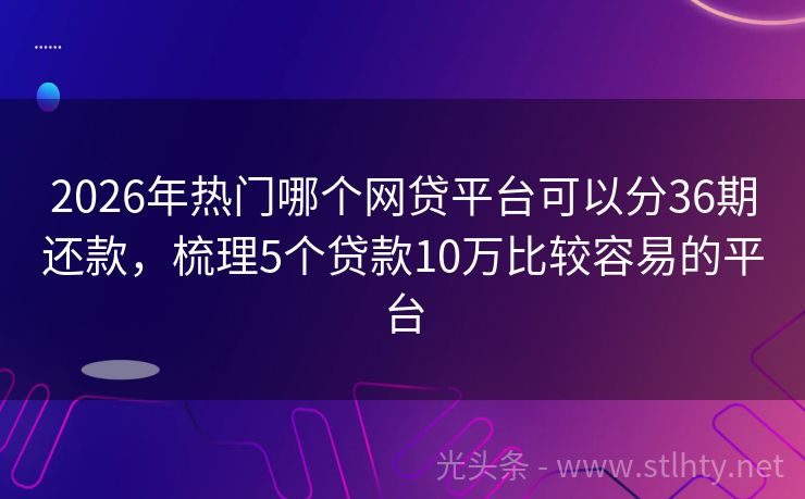 2026年热门哪个网贷平台可以分36期还款，梳理5个贷款10万比较容易的平台