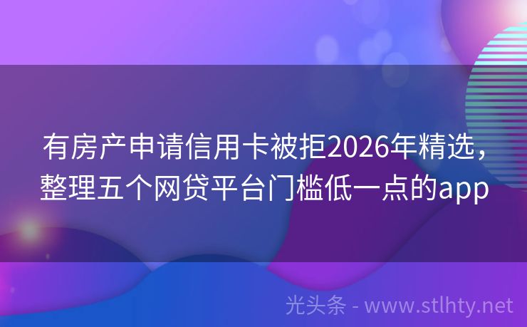 有房产申请信用卡被拒2026年精选，整理五个网贷平台门槛低一点的app